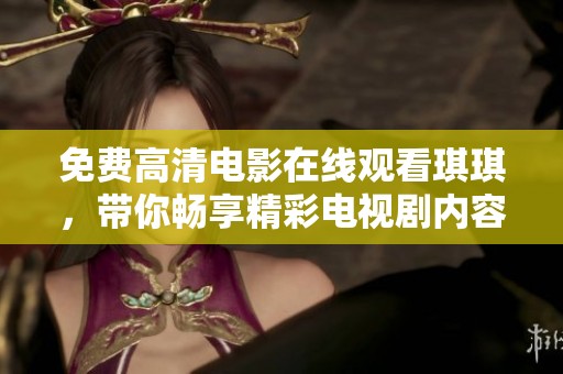 免费高清电影在线观看琪琪，带你畅享精彩电视剧内容，尽在琪琪在线影院！
