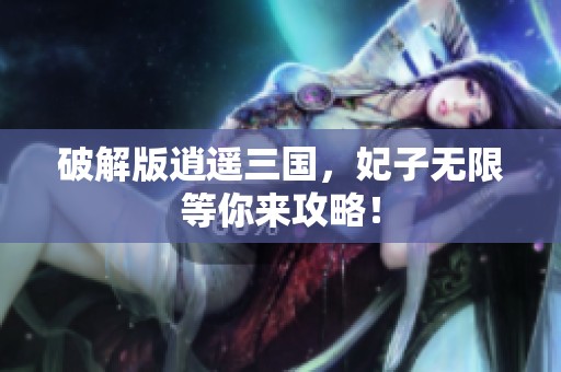破解版逍遥三国，妃子无限等你来攻略！