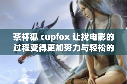 茶杯狐 cupfox 让找电影的过程变得更加努力与轻松的秘笈