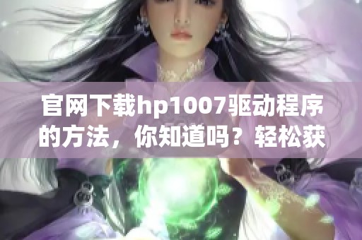 官网下载hp1007驱动程序的方法，你知道吗？轻松获取最新驱动，提升打印体验！