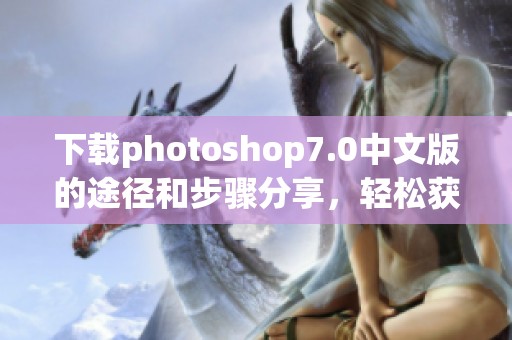 下载photoshop7.0中文版的途径和步骤分享，轻松获取软件使用体验