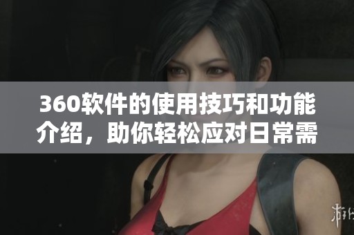 360软件的使用技巧和功能介绍，助你轻松应对日常需求