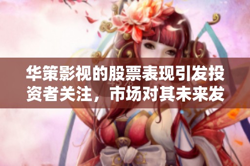 华策影视的股票表现引发投资者关注，市场对其未来发展倍感期待