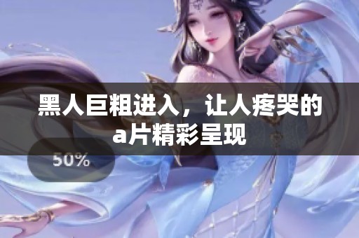 黑人巨粗进入，让人疼哭的**精彩呈现