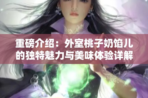 重磅介绍：外室桃子奶馅儿的独特魅力与美味体验详解