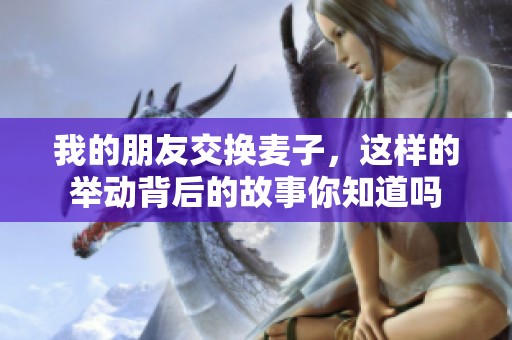 我的朋友交换麦子，这样的举动背后的故事你知道吗