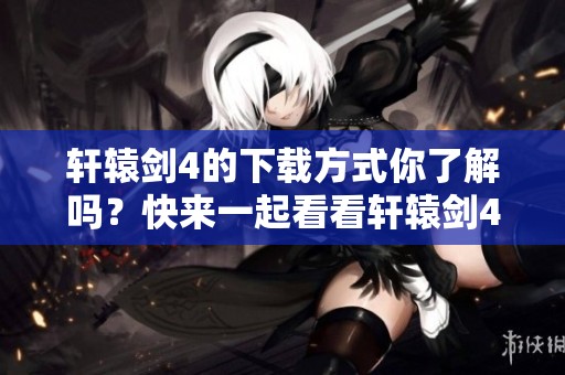 轩辕剑4的下载方式你了解吗？快来一起看看轩辕剑4下载的方法吧！