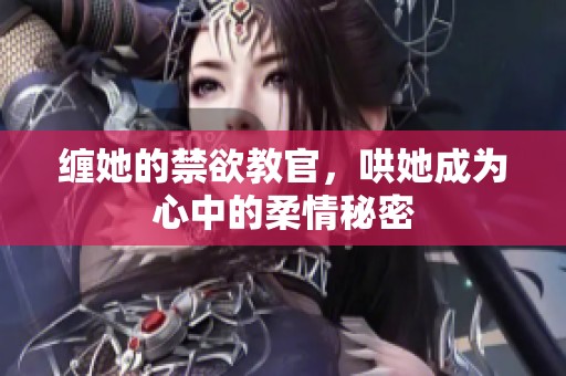 缠她的禁欲教官，哄她成为心中的柔情秘密