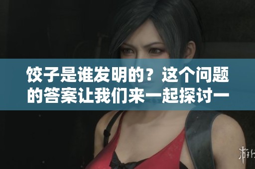 饺子是谁发明的？这个问题的答案让我们来一起探讨一下吧！