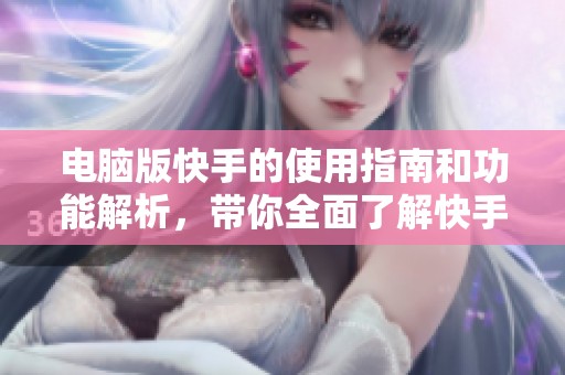 电脑版快手的使用指南和功能解析，带你全面了解快手电脑版