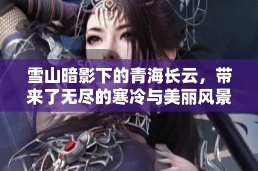 雪山暗影下的青海长云，带来了无尽的寒冷与美丽风景