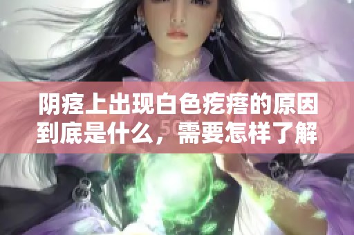 阴痉上出现白色疙瘩的原因到底是什么，需要怎样了解和处理