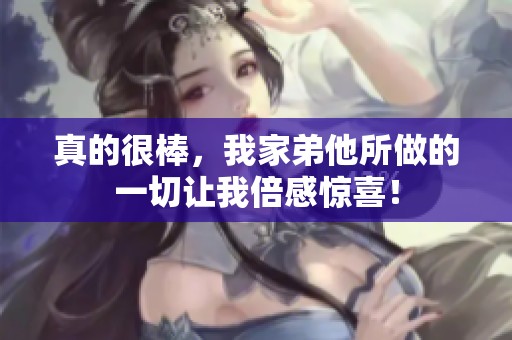 真的很棒，我家弟他所做的一切让我倍感惊喜！