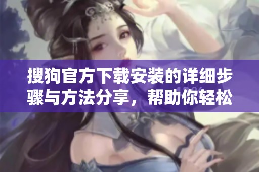 搜狗官方下载安装的详细步骤与方法分享，帮助你轻松获取搜狗官方下载内容