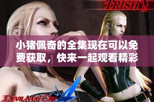 小猪佩奇的全集现在可以免费获取，快来一起观看精彩内容吧