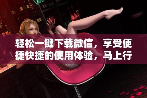 轻松一键下载微信，享受便捷快捷的使用体验，马上行动！