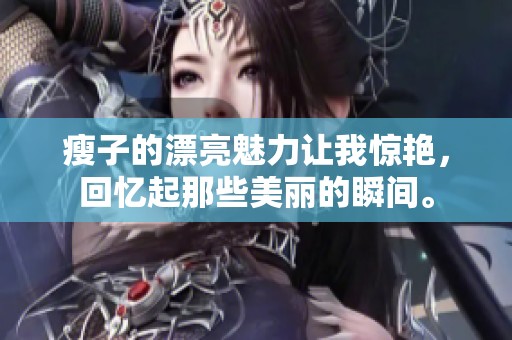 瘦子的漂亮魅力让我惊艳，回忆起那些美丽的瞬间。
