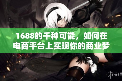 1688的千种可能，如何在电商平台上实现你的商业梦想呢