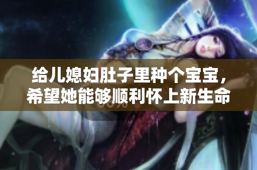给儿媳妇肚子里种个宝宝，希望她能够顺利怀上新生命