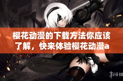 樱花动漫的下载方法你应该了解，快来体验樱花动漫app下载的乐趣吧