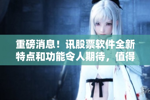 重磅消息！讯股票软件全新特点和功能令人期待，值得投资者关注！