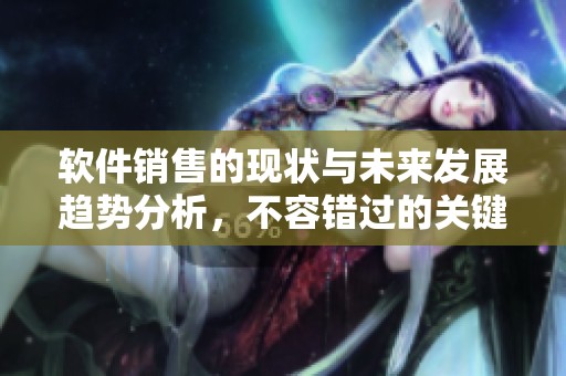 软件销售的现状与未来发展趋势分析，不容错过的关键市场动态揭秘