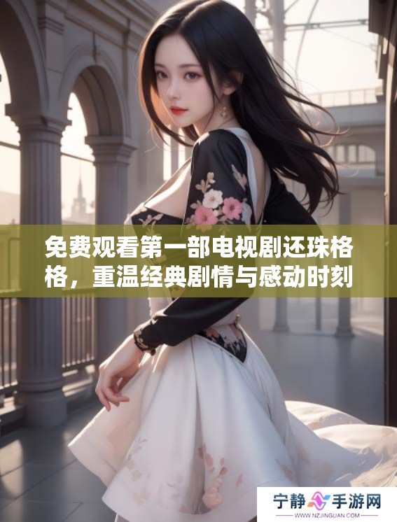 免费观看第一部电视剧还珠格格，重温经典剧情与感动时刻