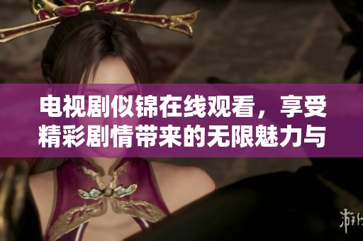 电视剧似锦在线观看，享受精彩剧情带来的无限魅力与激情