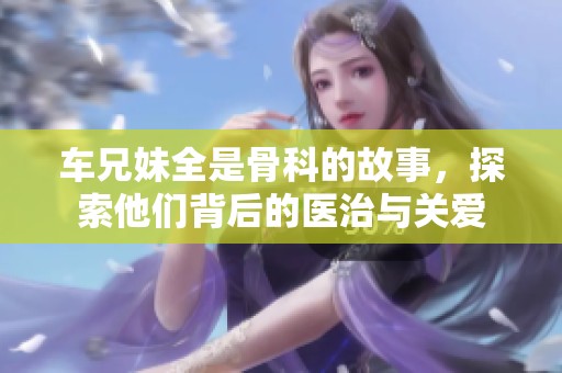 车兄妹全是骨科的故事，探索他们背后的医治与关爱