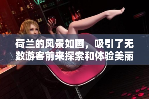 荷兰的风景如画，吸引了无数游客前来探索和体验美丽魅力