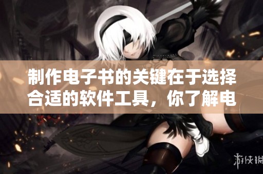 制作电子书的关键在于选择合适的软件工具，你了解电子书制作软件吗