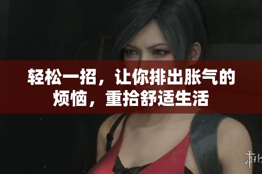 轻松一招，让你排出胀气的烦恼，重拾舒适生活