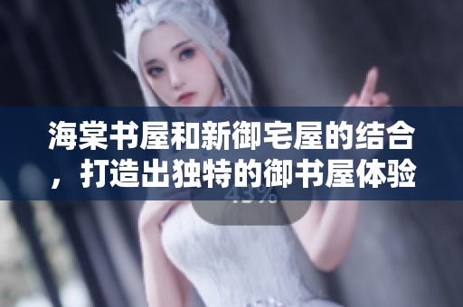 海棠书屋和新御宅屋的结合，打造出独特的御书屋体验