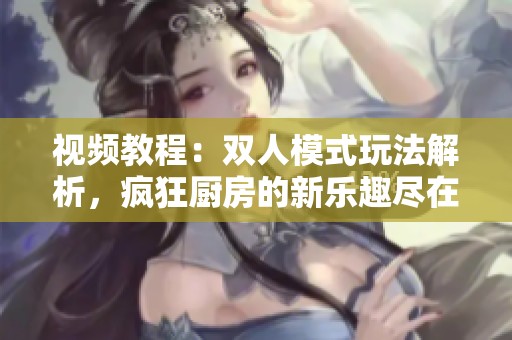 视频教程：双人模式玩法解析，疯狂厨房的新乐趣尽在其中