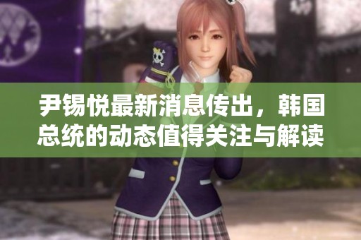 尹锡悦最新消息传出，韩国总统的动态值得关注与解读