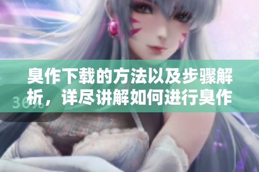 臭作下载的方法以及步骤解析，详尽讲解如何进行臭作下载