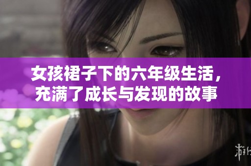 女孩裙子下的六年级生活，充满了成长与发现的故事