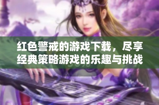 红色警戒的游戏下载，尽享经典策略游戏的乐趣与挑战
