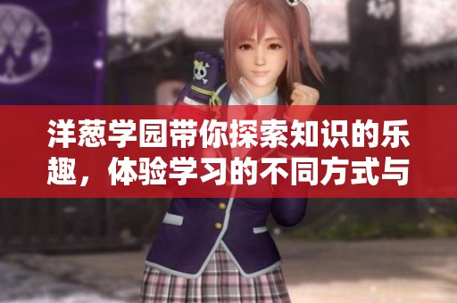 洋葱学园带你探索知识的乐趣，体验学习的不同方式与魅力