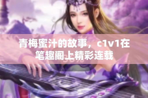 青梅蜜汁的故事，c1v1在笔趣阁上精彩连载