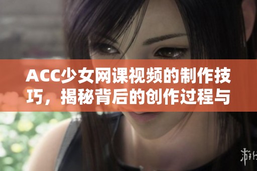 ACC少女网课视频的制作技巧，揭秘背后的创作过程与实用方法