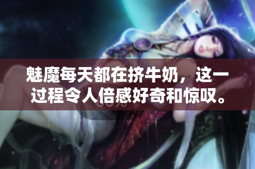 魅魔每天都在挤牛奶，这一过程令人倍感好奇和惊叹。
