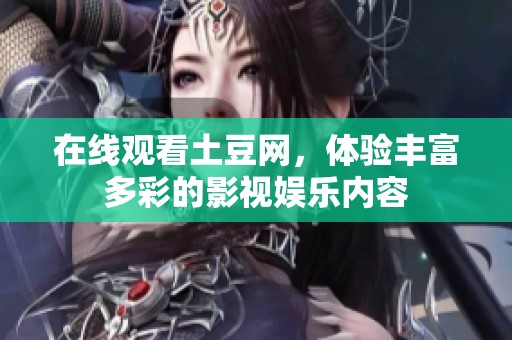 在线观看土豆网，体验丰富多彩的影视娱乐内容