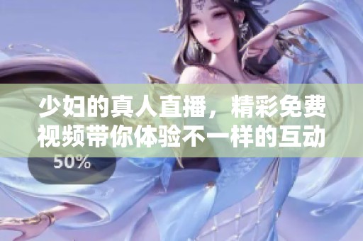 少妇的真人直播，精彩免费视频带你体验不一样的互动乐趣