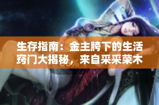 生存指南：金主胯下的生活窍门大揭秘，来自采采荣木的独家心得分享