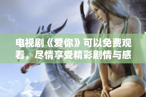 电视剧《爱你》可以免费观看，尽情享受精彩剧情与感人故事