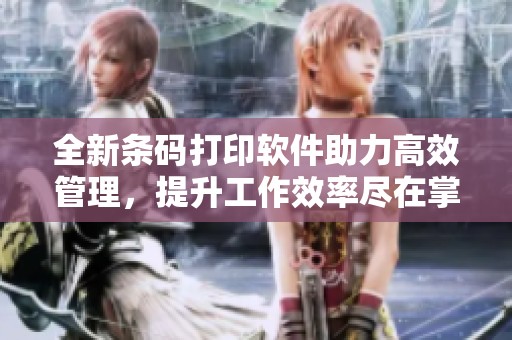 全新条码打印软件助力高效管理，提升工作效率尽在掌握中
