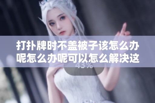 打扑牌时不盖被子该怎么办呢怎么办呢可以怎么解决这个问题呢