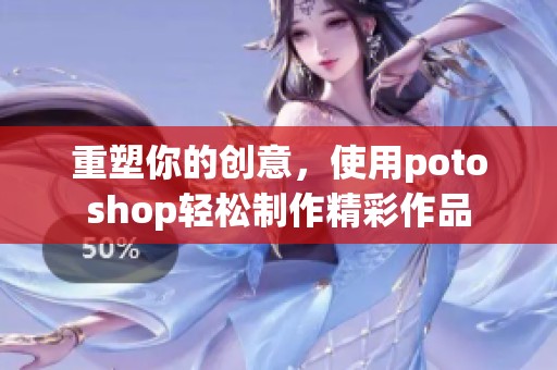重塑你的创意，使用potoshop轻松制作精彩作品