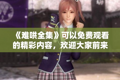 《难哄全集》可以免费观看的精彩内容，欢迎大家前来体验！